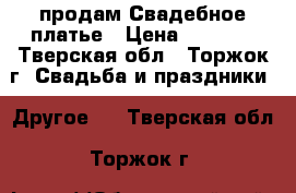 продам Свадебное платье › Цена ­ 5 000 - Тверская обл., Торжок г. Свадьба и праздники » Другое   . Тверская обл.,Торжок г.